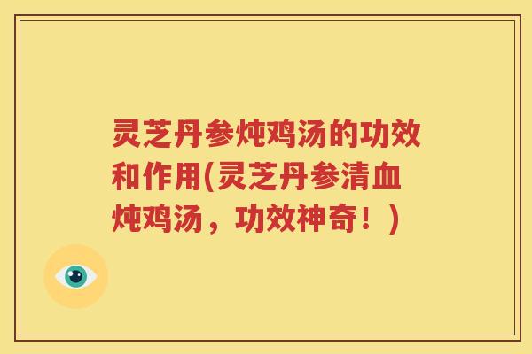 灵芝丹参炖鸡汤的功效和作用(灵芝丹参清炖鸡汤,功效神奇!) 灵芝丹参炖鸡汤的功效和作用(灵芝丹参清炖鸡汤,功效神奇!)