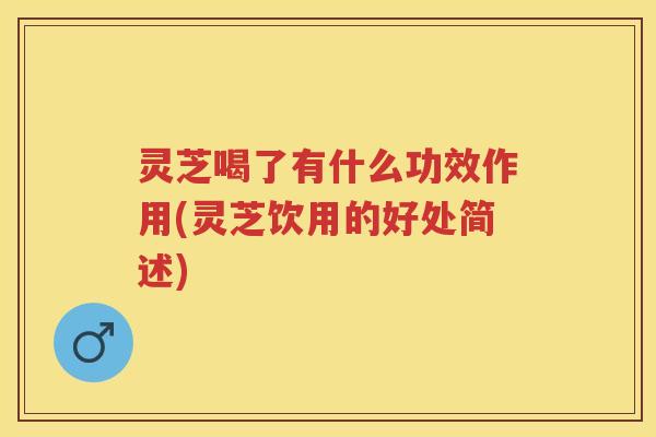 灵芝喝了有什么功效作用(灵芝饮用的好处简述)