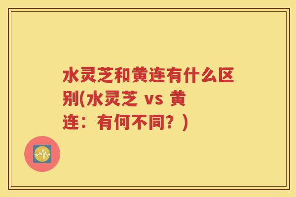 水灵芝和黄连有什么区别(水灵芝 vs 黄连：有何不同？)