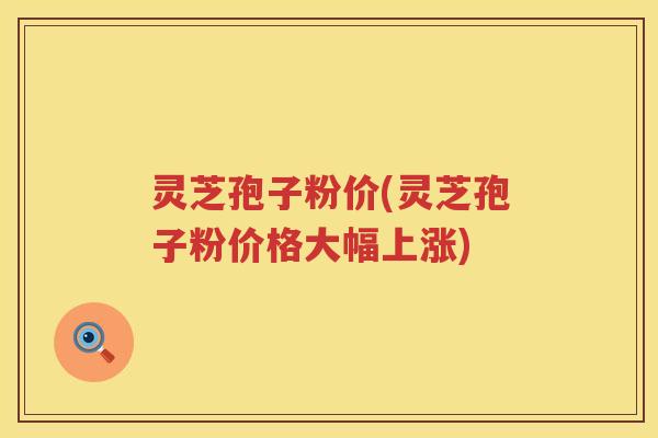 灵芝孢子粉价(灵芝孢子粉价格大幅上涨)