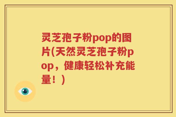 灵芝孢子粉pop的图片(天然灵芝孢子粉pop,健康轻松补充能量!) 灵芝孢子粉pop的图片(天然灵芝孢子粉pop,健康轻松补充能量!)