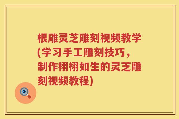 根雕灵芝雕刻视频教学(学习手工雕刻技巧,制作栩栩如生的灵芝雕刻视频教程) 根雕灵芝雕刻视频教学(学习手工雕刻技巧,制作栩栩如生的灵芝雕刻视频教程)