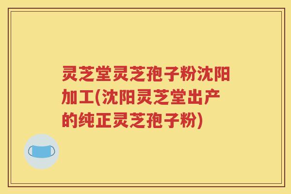 灵芝堂灵芝孢子粉沈阳加工(沈阳灵芝堂出产的纯正灵芝孢子粉) 灵芝堂灵芝孢子粉沈阳加工(沈阳灵芝堂出产的纯正灵芝孢子粉)