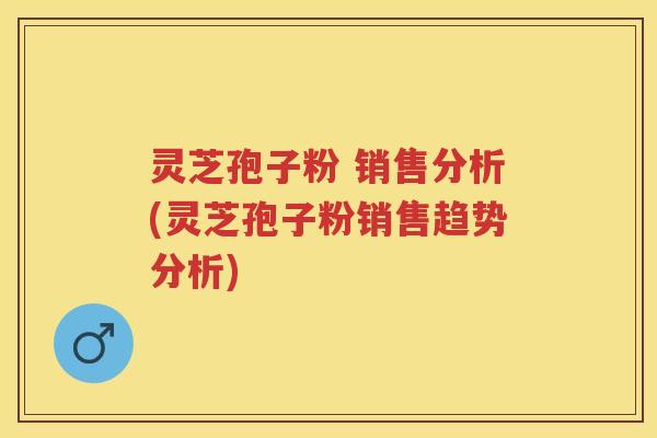 灵芝孢子粉 销售分析(灵芝孢子粉销售趋势分析) 灵芝孢子粉 销售分析(灵芝孢子粉销售趋势分析)