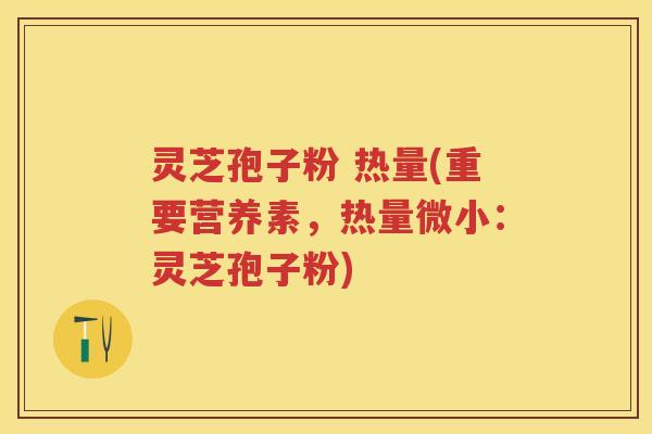 灵芝孢子粉 热量(重要营养素，热量微小：灵芝孢子粉)