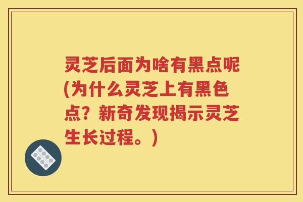 灵芝后面为啥有黑点呢(为什么灵芝上有黑色点？新奇发现揭示灵芝生长过程。)