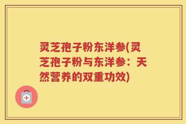 灵芝孢子粉东洋参(灵芝孢子粉与东洋参：天然营养的双重功效)