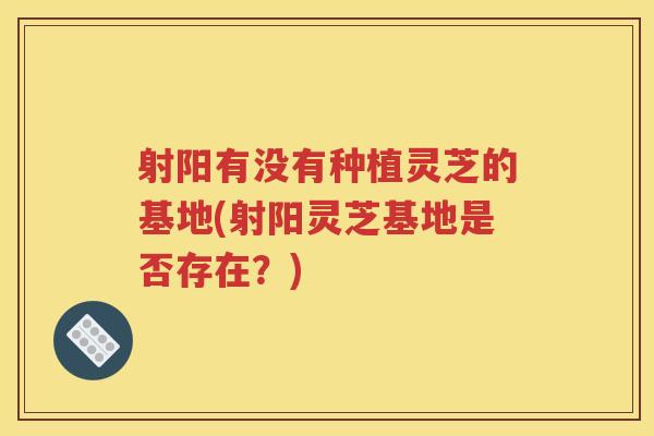 射阳有没有种植灵芝的基地(射阳灵芝基地是否存在？)