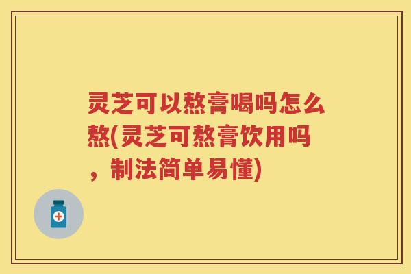 灵芝可以熬膏喝吗怎么熬(灵芝可熬膏饮用吗,制法简单易懂) 灵芝可以熬膏喝吗怎么熬(灵芝可熬膏饮用吗,制法简单易懂)