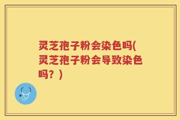 灵芝孢子粉会染色吗(灵芝孢子粉会导致染色吗?) 灵芝孢子粉会染色吗(灵芝孢子粉会导致染色吗?)