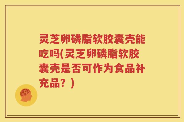 灵芝卵磷脂软胶囊壳能吃吗(灵芝卵磷脂软胶囊壳是否可作为食品补充品?) 灵芝卵磷脂软胶囊壳能吃吗(灵芝卵磷脂软胶囊壳是否可作为食品补充品?)
