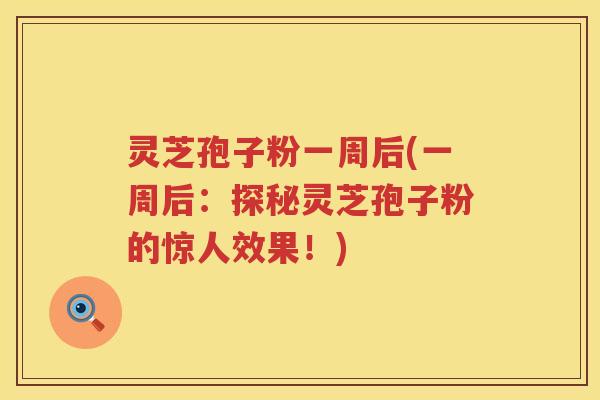 灵芝孢子粉一周后(一周后:探秘灵芝孢子粉的惊人效果!) 灵芝孢子粉一周后(一周后:探秘灵芝孢子粉的惊人效果!)