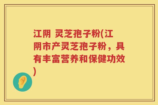 江阴 灵芝孢子粉(江阴市产灵芝孢子粉，具有丰富营养和保健功效)