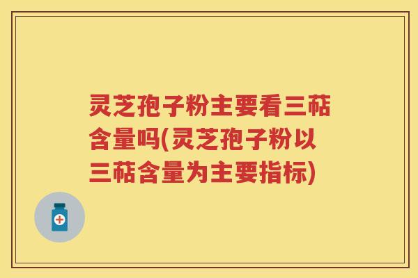 灵芝孢子粉主要看三萜含量吗(灵芝孢子粉以三萜含量为主要指标)