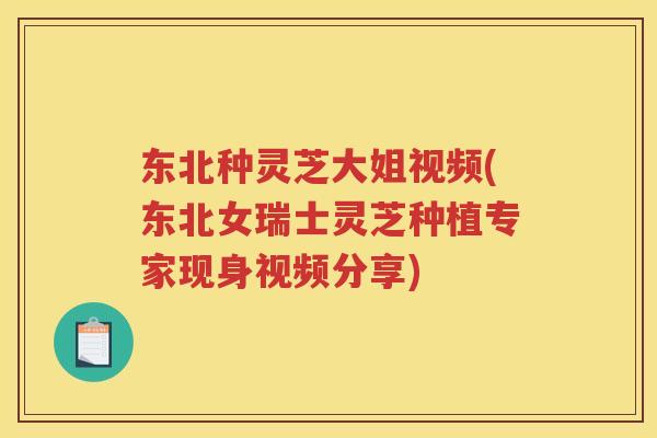 东北种灵芝大姐视频(东北女瑞士灵芝种植专家现身视频分享)