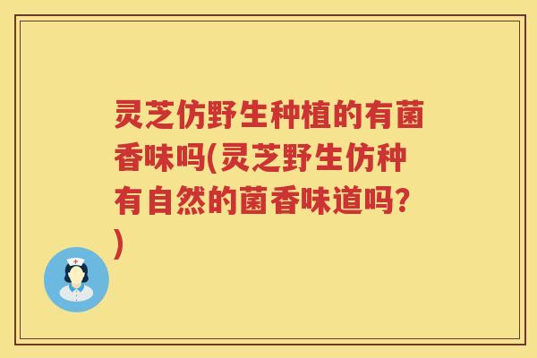 灵芝仿野生种植的有菌香味吗(灵芝野生仿种有自然的菌香味道吗？)