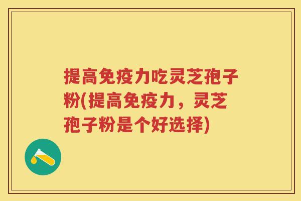 提高免疫力吃灵芝孢子粉(提高免疫力，灵芝孢子粉是个好选择)