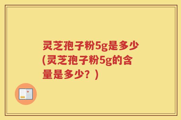 灵芝孢子粉5g是多少(灵芝孢子粉5g的含量是多少？)