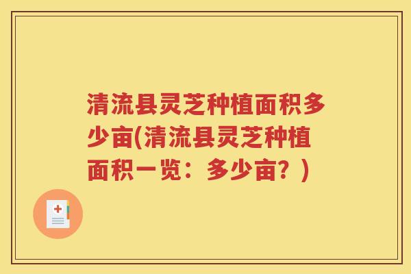 清流县灵芝种植面积多少亩(清流县灵芝种植面积一览:多少亩?) 清流县灵芝种植面积多少亩(清流县灵芝种植面积一览:多少亩?)