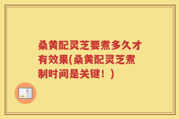 桑黄配灵芝要煮多久才有效果(桑黄配灵芝煮制时间是关键!) 桑黄配灵芝要煮多久才有效果(桑黄配灵芝煮制时间是关键!)