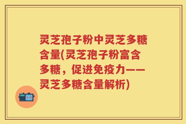 灵芝孢子粉中灵芝多糖含量(灵芝孢子粉富含多糖，促进免疫力——灵芝多糖含量解析)
