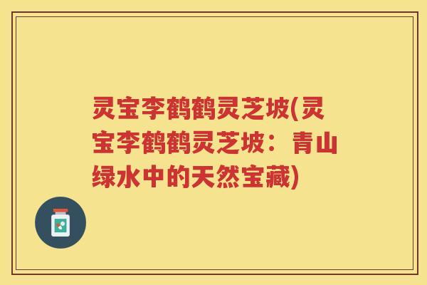 灵宝李鹤鹤灵芝坡(灵宝李鹤鹤灵芝坡:青山绿水中的天然宝藏) 灵宝李鹤鹤灵芝坡(灵宝李鹤鹤灵芝坡:青山绿水中的天然宝藏)