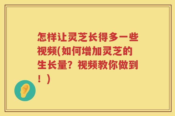 怎样让灵芝长得多一些视频(如何增加灵芝的生长量？视频教你做到！)
