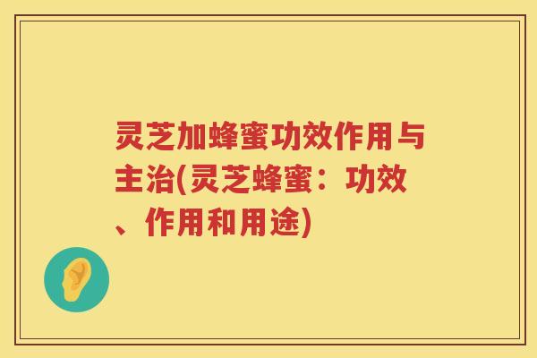 灵芝加蜂蜜功效作用与主(灵芝蜂蜜:功效、作用和用途) 灵芝加蜂蜜功效作用与主(灵芝蜂蜜:功效、作用和用途)