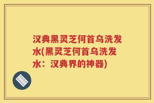汉典黑灵芝何首乌洗发水(黑灵芝何首乌洗发水:汉典界的神器) 汉典黑灵芝何首乌洗发水(黑灵芝何首乌洗发水:汉典界的神器)