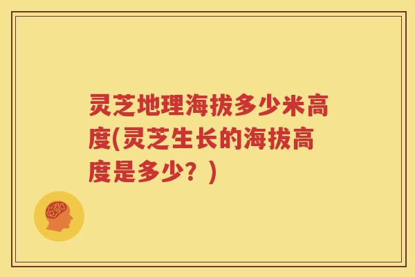 灵芝地理海拔多少米高度(灵芝生长的海拔高度是多少?) 灵芝地理海拔多少米高度(灵芝生长的海拔高度是多少?)