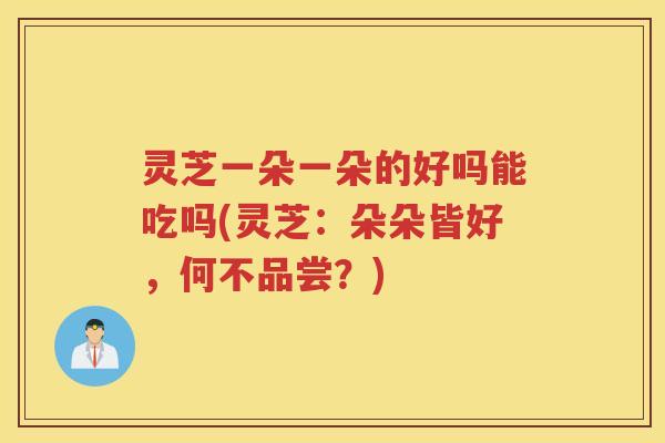 灵芝一朵一朵的好吗能吃吗(灵芝：朵朵皆好，何不品尝？)