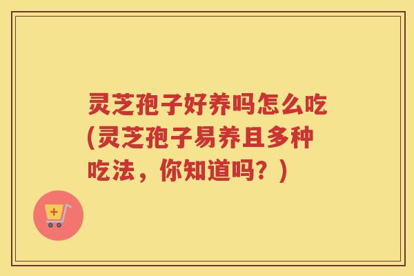 灵芝孢子好养吗怎么吃(灵芝孢子易养且多种吃法，你知道吗？)