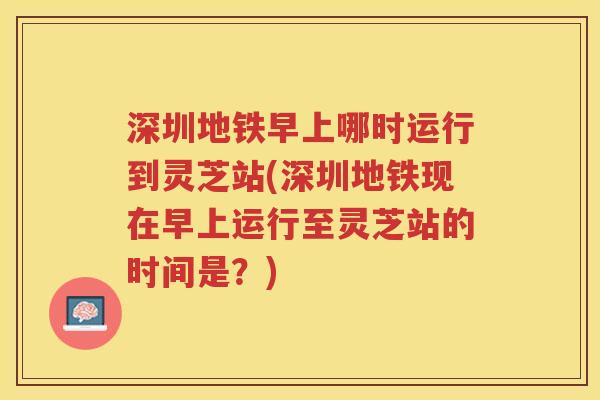 深圳地铁早上哪时运行到灵芝站(深圳地铁现在早上运行至灵芝站的时间是?) 深圳地铁早上哪时运行到灵芝站(深圳地铁现在早上运行至灵芝站的时间是?)