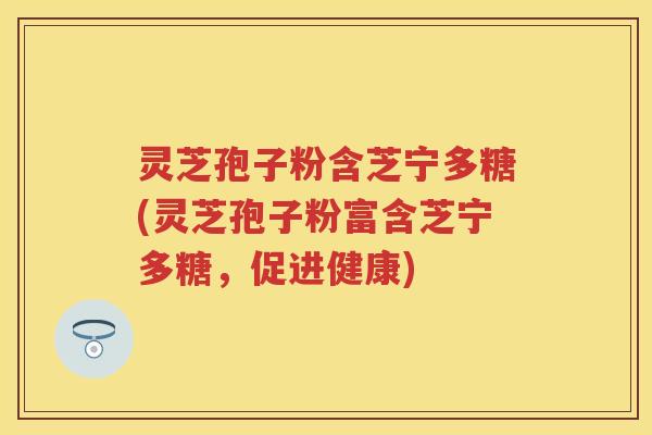 灵芝孢子粉含芝宁多糖(灵芝孢子粉富含芝宁多糖，促进健康)