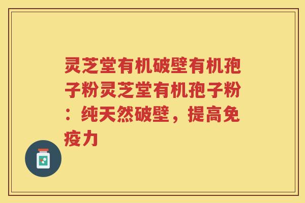 灵芝堂有机破壁有机孢子粉灵芝堂有机孢子粉:纯天然破壁,提高免疫力 灵芝堂有机破壁有机孢子粉灵芝堂有机孢子粉:纯天然破壁,提高免疫力