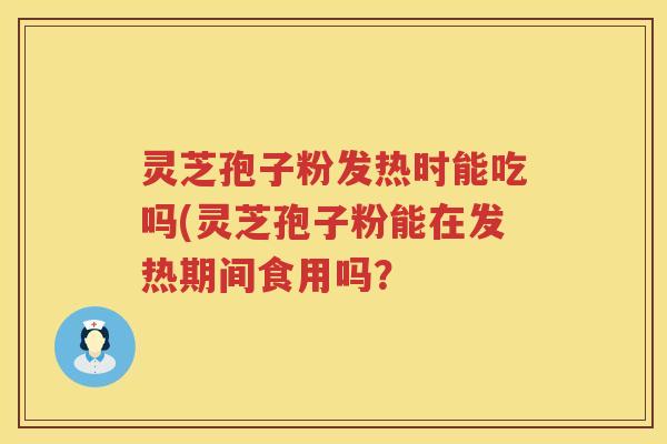 灵芝孢子粉发热时能吃吗(灵芝孢子粉能在发热期间食用吗？