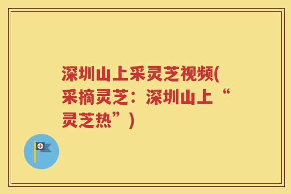 深圳山上采灵芝视频(采摘灵芝：深圳山上“灵芝热”)