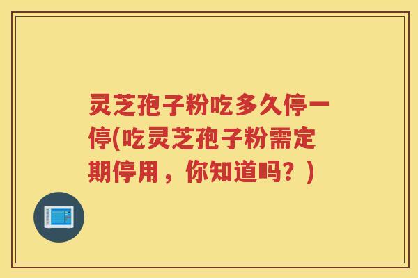 灵芝孢子粉吃多久停一停(吃灵芝孢子粉需定期停用，你知道吗？)