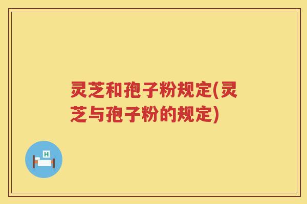 灵芝和孢子粉规定(灵芝与孢子粉的规定) 灵芝和孢子粉规定(灵芝与孢子粉的规定)