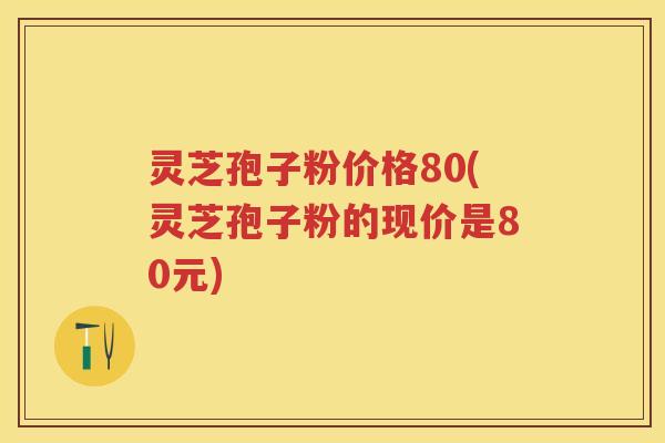 灵芝孢子粉价格80(灵芝孢子粉的现价是80元) 灵芝孢子粉价格80(灵芝孢子粉的现价是80元)