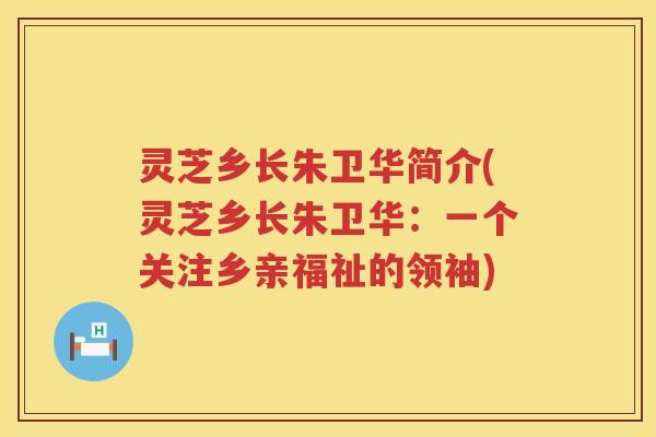 灵芝乡长朱卫华简介(灵芝乡长朱卫华:一个关注乡亲福祉的领袖) 灵芝乡长朱卫华简介(灵芝乡长朱卫华:一个关注乡亲福祉的领袖)