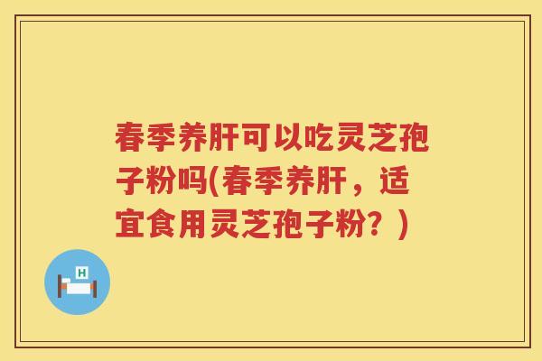 春季养可以吃灵芝孢子粉吗(春季养，适宜食用灵芝孢子粉？)