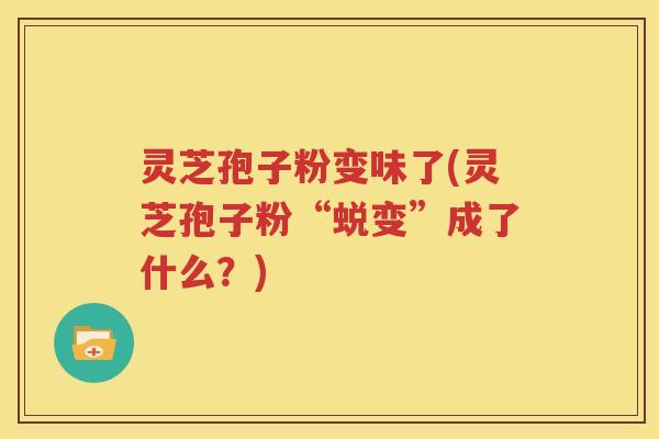 灵芝孢子粉变味了(灵芝孢子粉“蜕变”成了什么？)