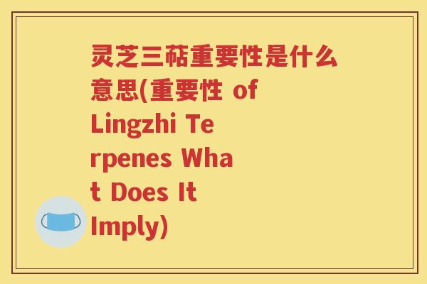 灵芝三萜重要性是什么意思(重要性 of Lingzhi Terpenes What Does It Imply) 灵芝三萜重要性是什么意思(重要性 of Lingzhi Terpenes What Does It Imply)