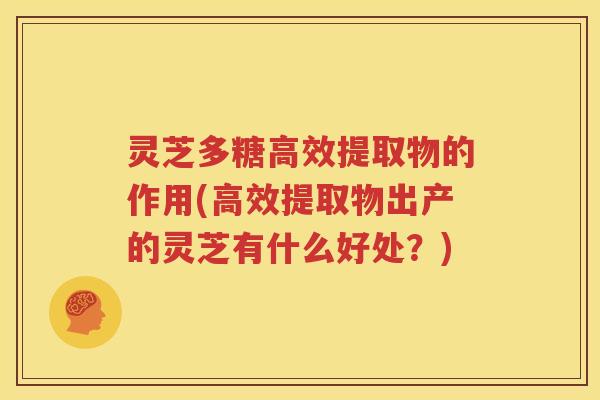 灵芝多糖高效提取物的作用(高效提取物出产的灵芝有什么好处？)