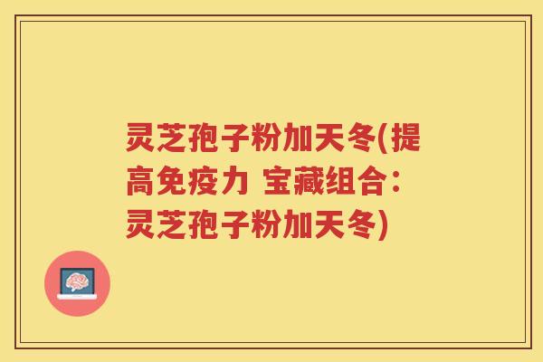 灵芝孢子粉加天冬(提高免疫力 宝藏组合：灵芝孢子粉加天冬)