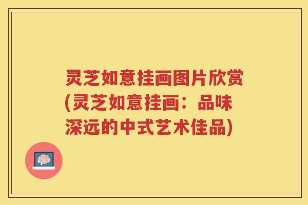 灵芝如意挂画图片欣赏(灵芝如意挂画：品味深远的中式艺术佳品)