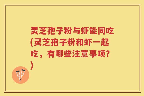 灵芝孢子粉与虾能同吃(灵芝孢子粉和虾一起吃,有哪些注意事项?) 灵芝孢子粉与虾能同吃(灵芝孢子粉和虾一起吃,有哪些注意事项?)
