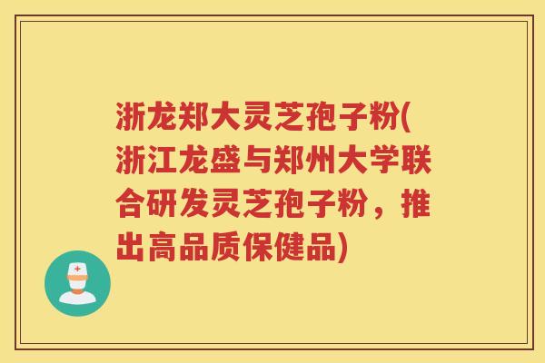 浙龙郑大灵芝孢子粉(浙江龙盛与郑州大学联合研发灵芝孢子粉，推出高品质保健品)