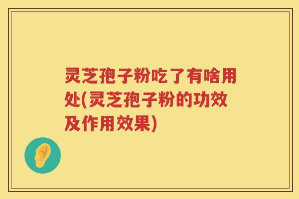 灵芝孢子粉吃了有啥用处(灵芝孢子粉的功效及作用效果)